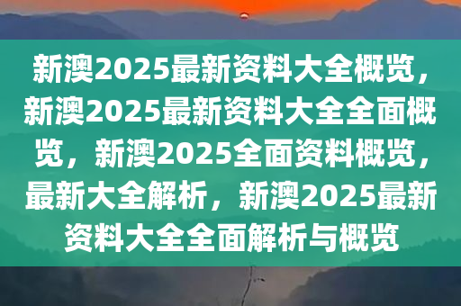 2025新澳2025大全正版免费资料，精选解析， 最新的免费资料等你发现