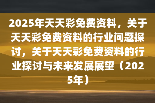 解析与落实，精选解析，关于2025年天天彩免费资料的政策释义与实施策
